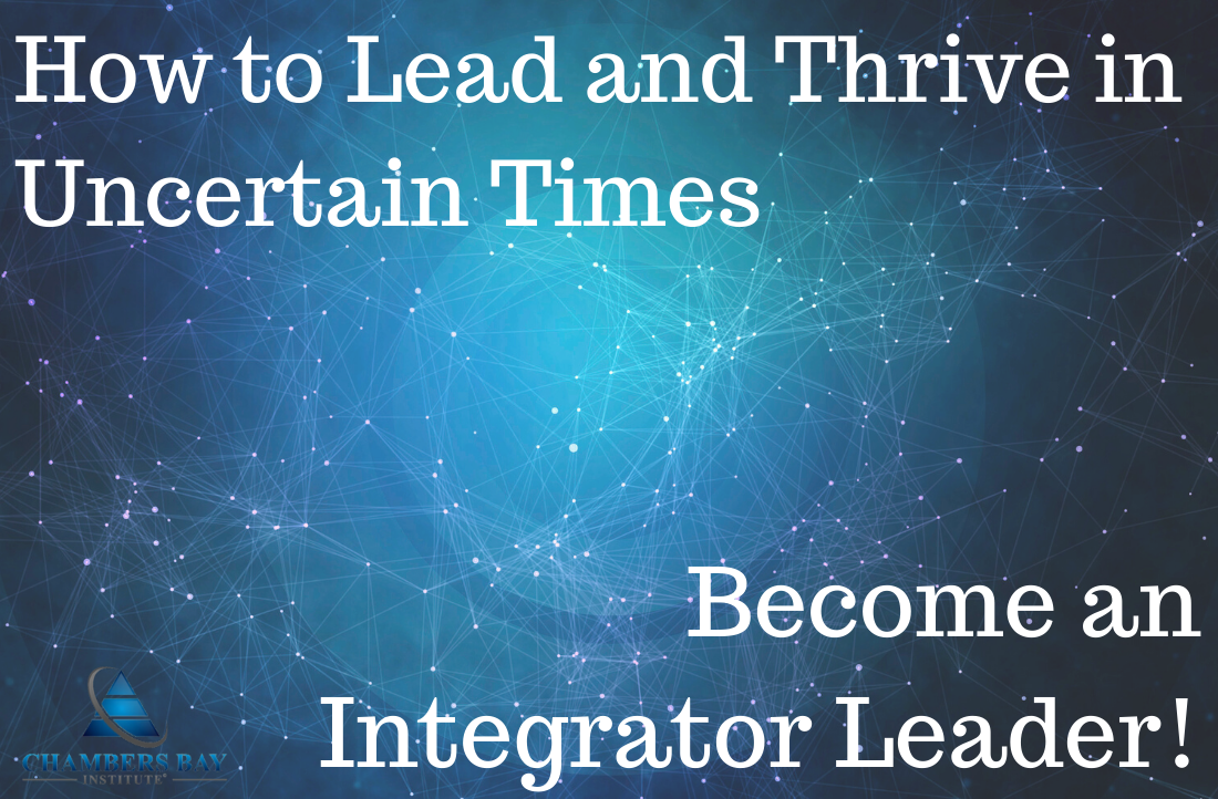 How to Lead and Thrive in Uncertain Times Become an Integrator Leader