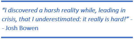 “I discovered a harsh reality while, leading in crisis, that I underestimated: it really is hard!” -- Josh Bowen