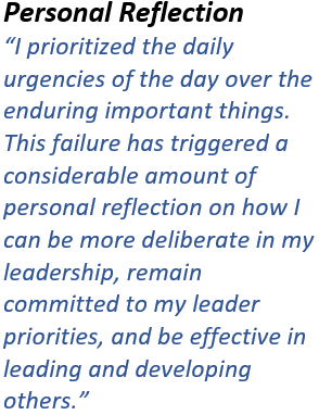 Personal Reflection “I prioritized the daily urgencies of the day over the enduring important things. This failure has triggered a considerable amount of personal reflection on how I can be more deliberate in my leadership, remain committed to my leader priorities, and be effective in leading and developing others.”